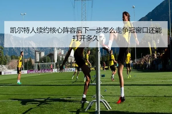 凯尔特人续约核心阵容后下一步怎么走争冠窗口还能打开多久