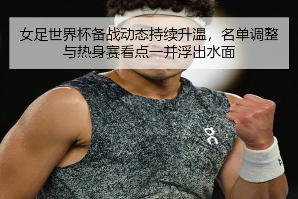 女足世界杯备战动态持续升温，名单调整与热身赛看点一并浮出水面